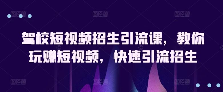 驾校短视频招生引流课，教你玩赚短视频，快速引流招生-吾爱自习网