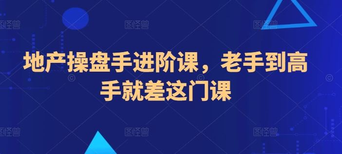 地产操盘手进阶课，老手到高手就差这门课-吾爱自习网