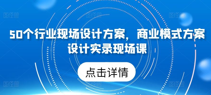 50个行业现场设计方案，​商业模式方案设计实录现场课-吾爱自习网