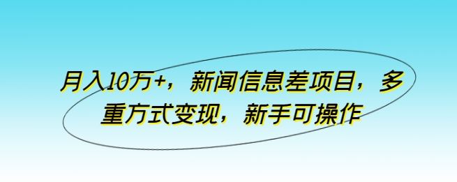 月入10万+，新闻信息差项目，多重方式变现，新手可操作【揭秘】-吾爱自习网