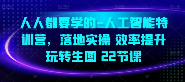 人人都要学的-人工智能特训营，落地实操 效率提升 玩转生图(22节课)-吾爱自习网