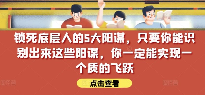 锁死底层人的5大阳谋，只要你能识别出来这些阳谋，你一定能实现一个质的飞跃【付费文章】-吾爱自习网