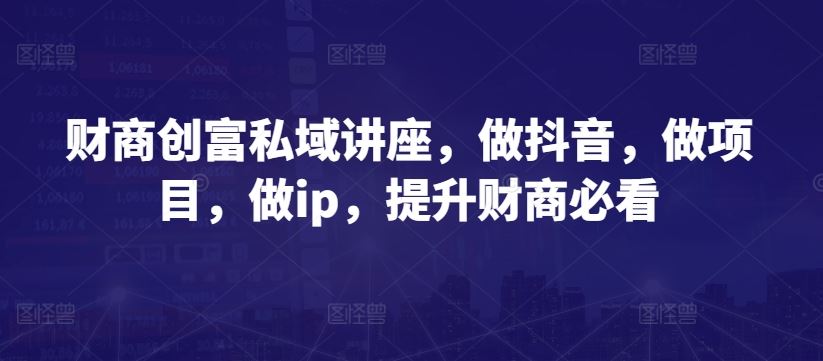 财商创富私域讲座，做抖音，做项目，做ip，提升财商必看-吾爱自习网