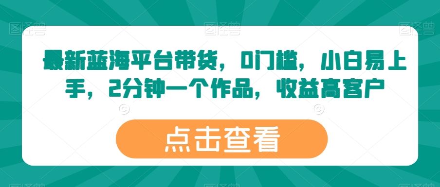 最新蓝海平台带货，0门槛，小白易上手，2分钟一个作品，收益高【揭秘】-吾爱自习网