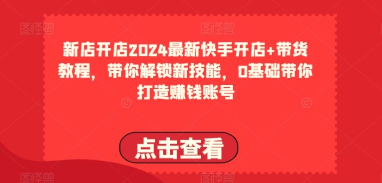 2024最新快手开店+带货教程，带你解锁新技能，0基础带你打造赚钱账号-吾爱自习网