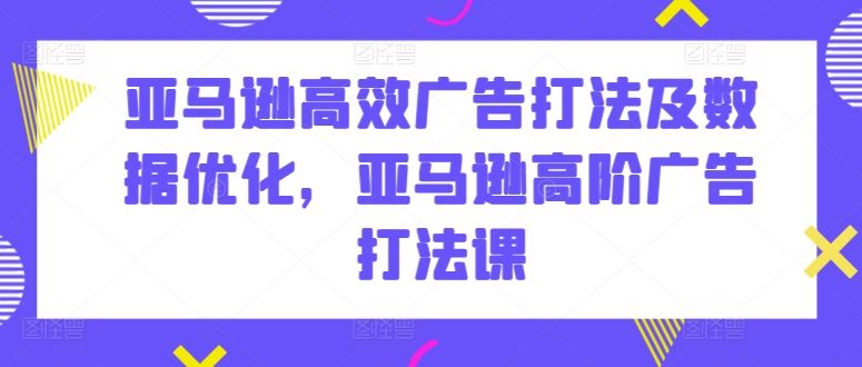 亚马逊高效广告打法及数据优化，亚马逊高阶广告打法课-吾爱自习网