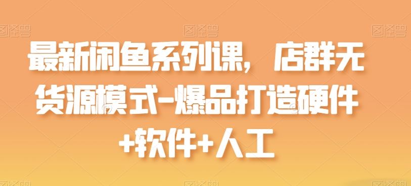 最新闲鱼系列课，店群无货源模式-爆品打造硬件+软件+人工-吾爱自习网