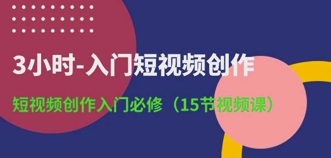 3小时-入门短视频创作：短视频创作入门必修(15节视频课)-吾爱自习网