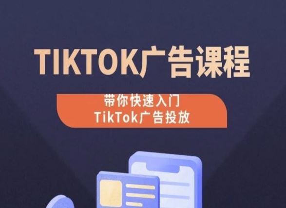 TikTok广告投放课程，从0-1实操课，带你快速入门TikTok广告投放-吾爱自习网