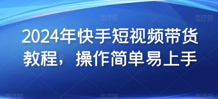 2024年快手短视频带货教程，操作简单易上手-吾爱自习网