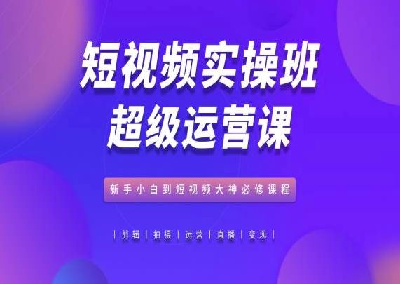 短视频实操班超级运营课，新手小白到短视频大神必修课程-吾爱自习网