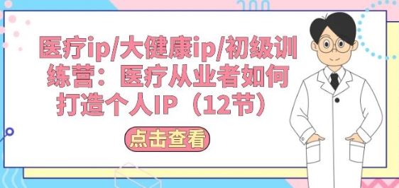 医疗ip/大健康ip/初级训练营：医疗从业者如何打造个人IP(12节)-吾爱自习网