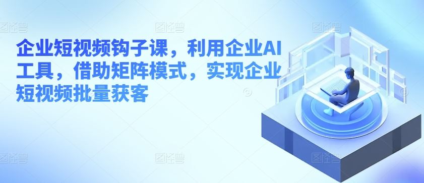 企业短视频钩子课，利用企业AI工具，借助矩阵模式，实现企业短视频批量获客-吾爱自习网