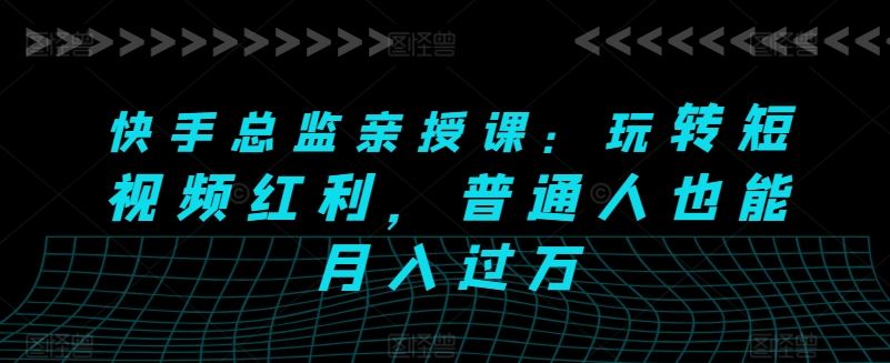 快手总监亲授课：玩转短视频红利，普通人也能月入过万-吾爱自习网