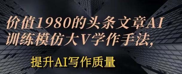 价值1980头条文章AI投喂训练模仿大v写作手法，提升AI写作质量【揭秘】-吾爱自习网