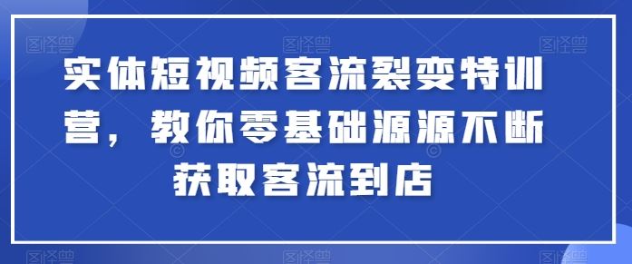 实体短视频客流裂变特训营，教你零基础源源不断获取客流到店-吾爱自习网