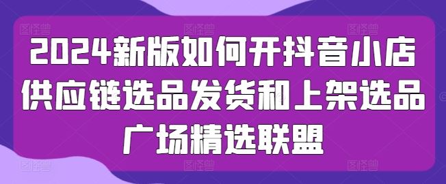 2024新版如何开抖音小店供应链选品发货和上架选品广场精选联盟-吾爱自习网