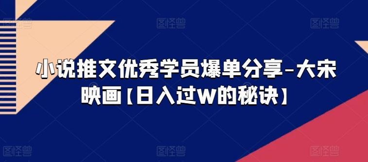 小说推文优秀学员爆单分享-大宋映画【日入过W的秘诀】-吾爱自习网