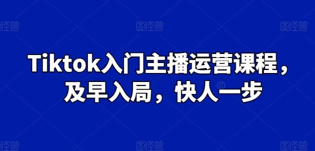 Tiktok入门主播运营课程，及早入局，快人一步-吾爱自习网