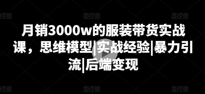 月销3000w的服装带货实战课，思维模型|实战经验|暴力引流|后端变现-吾爱自习网