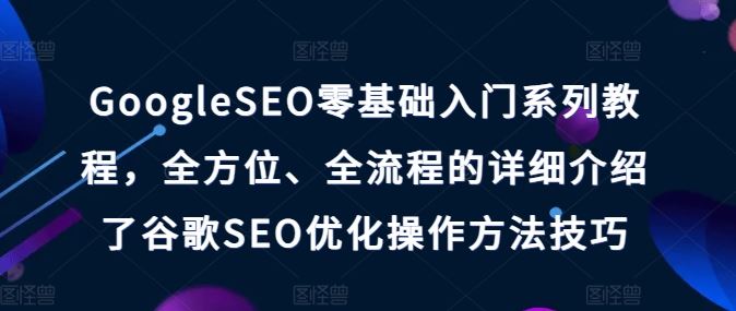 GoogleSEO零基础入门系列教程，全方位、全流程的详细介绍了谷歌SEO优化操作方法技巧-吾爱自习网