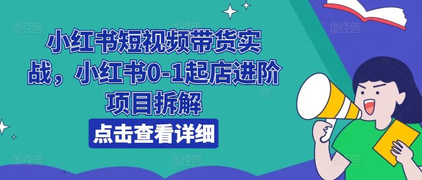 小红书短视频带货实战，小红书0-1起店进阶项目拆解-吾爱自习网