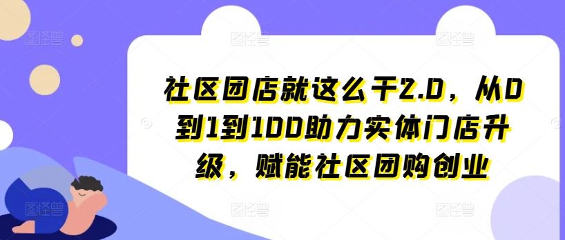 社区团店就这么干2.0，从0到1到100助力实体门店升级，赋能社区团购创业-吾爱自习网