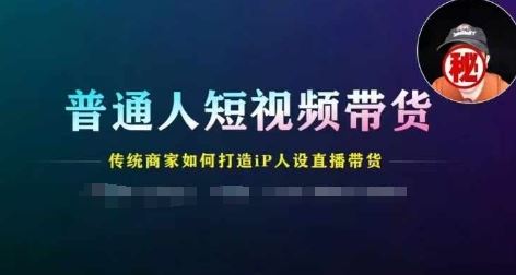 普通人短视频带货，传统商家如何打造IP人设直播带货-吾爱自习网