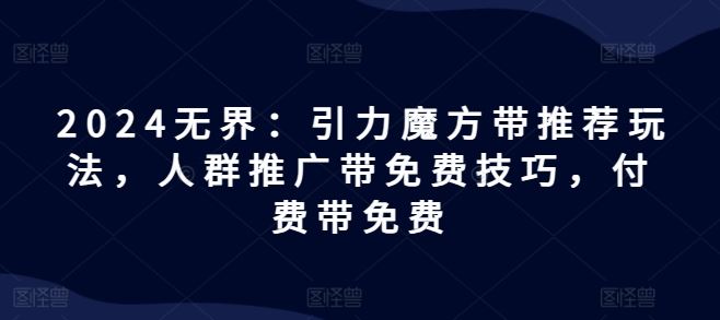 2024无界：引力魔方带推荐玩法，人群推广带免费技巧，付费带免费-吾爱自习网