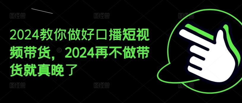 2024教你做好口播短视频带货，2024再不做带货就真晚了-吾爱自习网