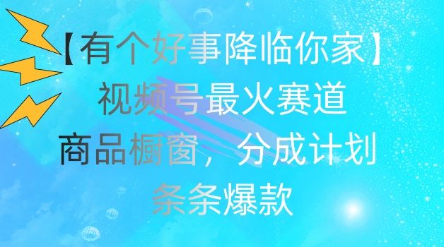 【有个好事降临你家】视频号爆火赛道，商品橱窗，分成计划，条条爆款【揭秘】-吾爱自习网