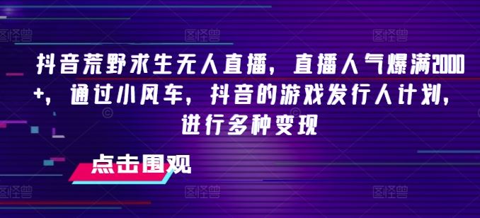 抖音荒野求生无人直播，直播人气爆满2000+，通过小风车，抖音的游戏发行人计划，进行多种变现【揭秘】-吾爱自习网