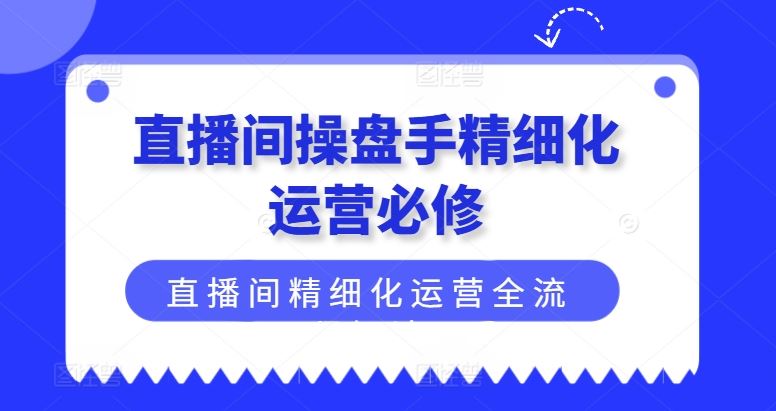 直播间操盘手精细化运营必修，直播间精细化运营全流程解读-吾爱自习网