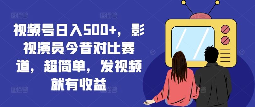 视频号日入500+，影视演员今昔对比赛道，超简单，发视频就有收益【揭秘】-吾爱自习网