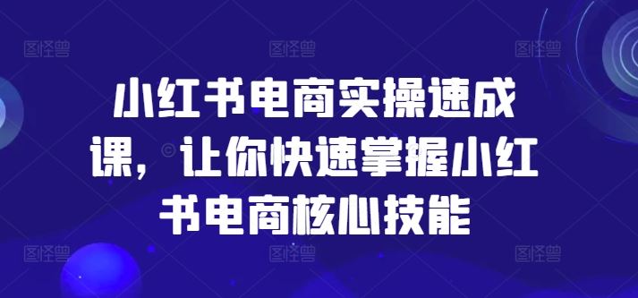 小红书电商实操速成课，让你快速掌握小红书电商核心技能