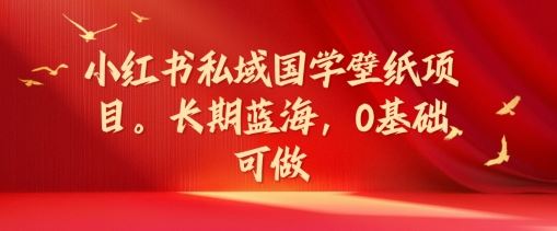 小红书私域国学壁纸项目，长期蓝海，0基础可做【揭秘】-吾爱自习网