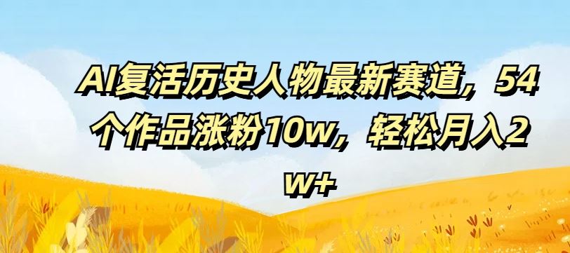 AI复活历史人物最新赛道，54个作品涨粉10w，轻松月入2w+【揭秘】-吾爱自习网