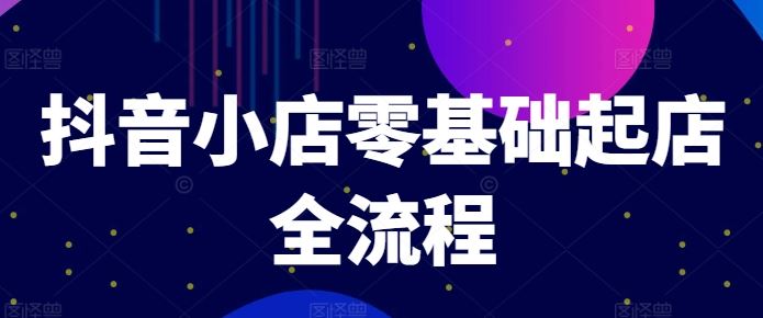 抖音小店零基础起店全流程，快速打造单品爆款技巧、商品卡引流模式与推流算法等-吾爱自习网