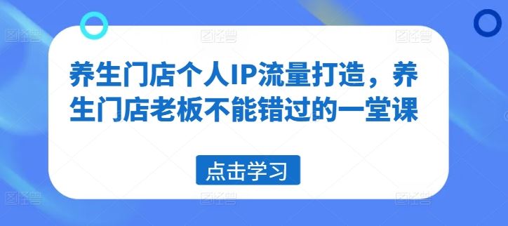 养生门店个人IP流量打造，养生门店老板不能错过的一堂课-吾爱自习网