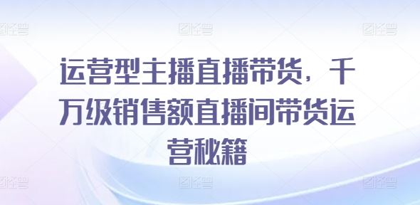 运营型主播直播带货，​千万级销售额直播间带货运营秘籍-吾爱自习网