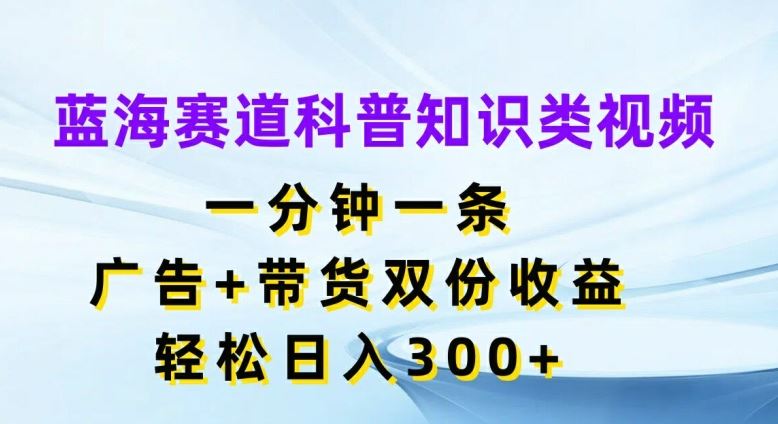 蓝海赛道科普知识类视频，一分钟一条，广告+带货双份收益，轻松日入300+【揭秘】-吾爱自习网