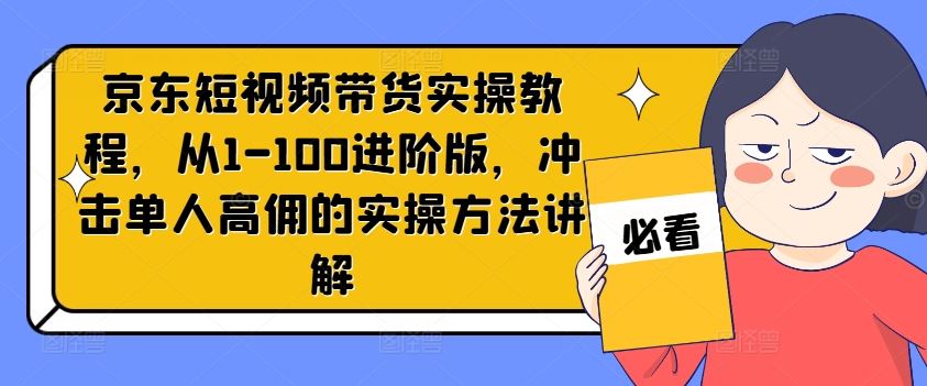 京东短视频带货实操教程，从1-100进阶版，冲击单人高佣的实操方法讲解-吾爱自习网