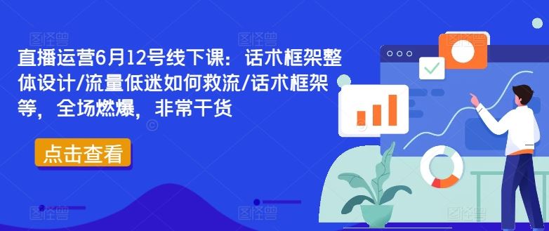 直播运营6月12号线下课：话术框架整体设计/流量低迷如何救流/话术框架等，全场燃爆，非常干货-吾爱自习网