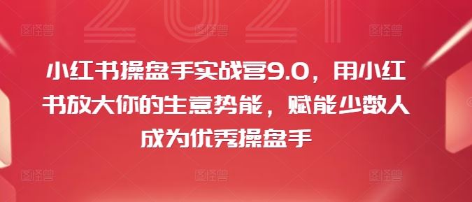 小红书操盘手实战营9.0，用小红书放大你的生意势能，赋能少数人成为优秀操盘手-吾爱自习网