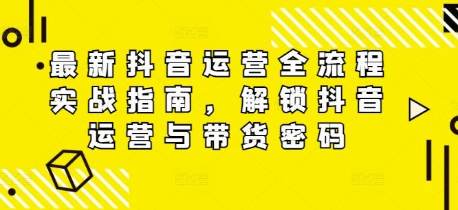 最新抖音运营全流程实战指南，解锁抖音运营与带货密码-吾爱自习网