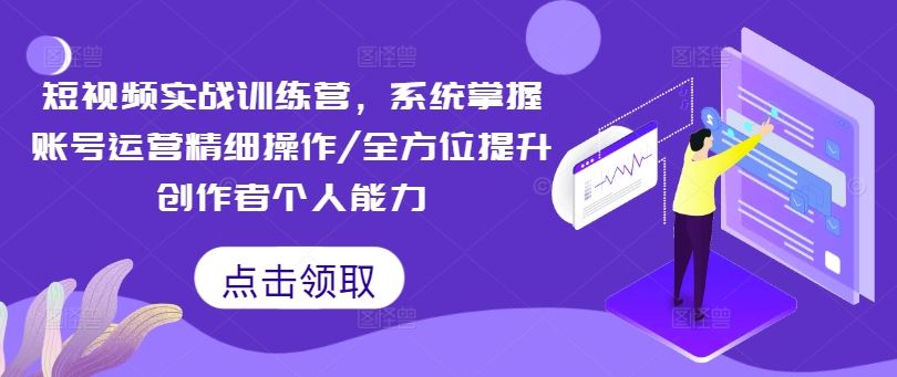 短视频实战训练营，系统掌握账号运营精细操作/全方位提升创作者个人能力-吾爱自习网