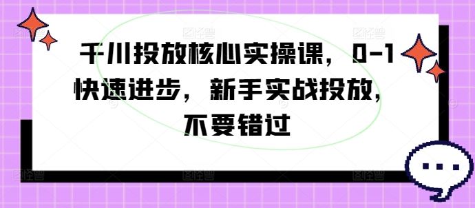 千川投放核心实操课，0-1快速进步，新手实战投放，不要错过-吾爱自习网