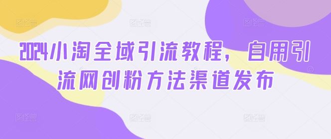 2024小淘全域引流教程，自用引流网创粉方法渠道发布-吾爱自习网