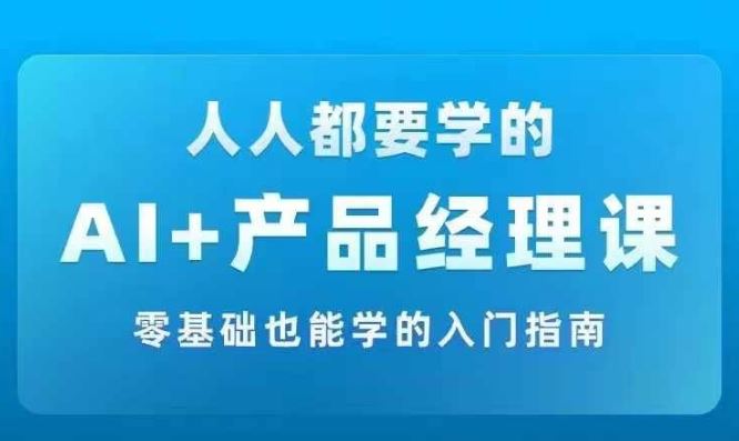 AI +产品经理实战项目必修课，从零到一教你学ai，零基础也能学的入门指南-吾爱自习网