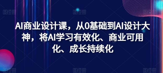 AI商业设计课，从0基础到AI设计大神，将AI学习有效化、商业可用化、成长持续化-吾爱自习网